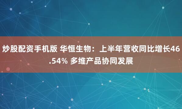 炒股配资手机版 华恒生物：上半年营收同比增长46.54% 多维产品协同发展