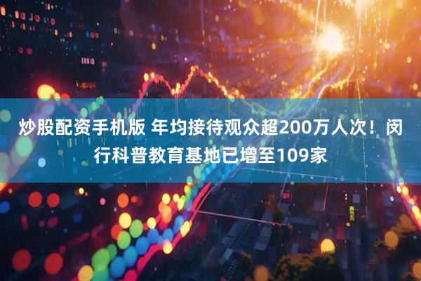 炒股配资手机版 年均接待观众超200万人次！闵行科普教育基地已增至109家