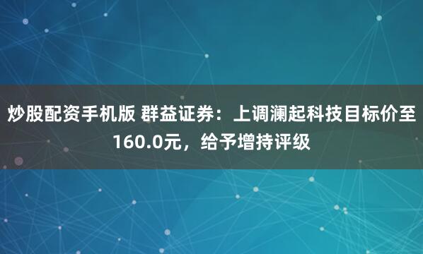 炒股配资手机版 群益证券：上调澜起科技目标价至160.0元，给予增持评级