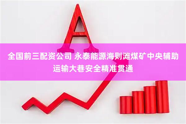 全国前三配资公司 永泰能源海则滩煤矿中央辅助运输大巷安全精准贯通