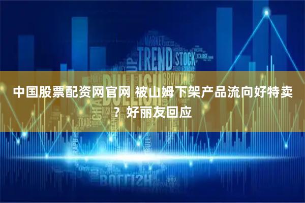 中国股票配资网官网 被山姆下架产品流向好特卖？好丽友回应