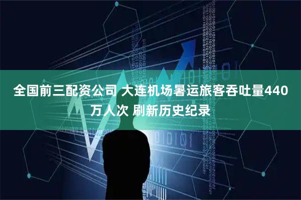 全国前三配资公司 大连机场暑运旅客吞吐量440万人次 刷新历史纪录