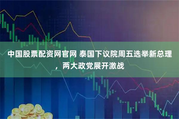 中国股票配资网官网 泰国下议院周五选举新总理，两大政党展开激战