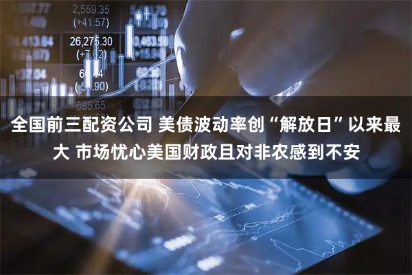 全国前三配资公司 美债波动率创“解放日”以来最大 市场忧心美国财政且对非农感到不安
