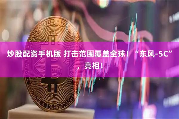 炒股配资手机版 打击范围覆盖全球！“东风-5C”，亮相！