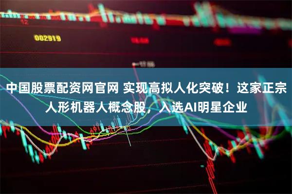 中国股票配资网官网 实现高拟人化突破！这家正宗人形机器人概念股，入选AI明星企业