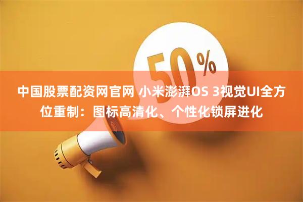 中国股票配资网官网 小米澎湃OS 3视觉UI全方位重制：图标高清化、个性化锁屏进化