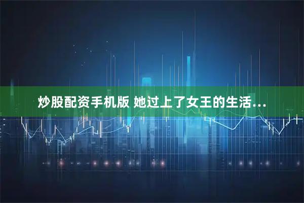 炒股配资手机版 她过上了女王的生活…