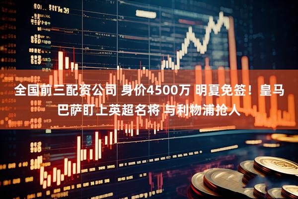 全国前三配资公司 身价4500万 明夏免签！皇马巴萨盯上英超名将 与利物浦抢人