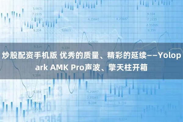 炒股配资手机版 优秀的质量、精彩的延续——Yolopark AMK Pro声波、擎天柱开箱