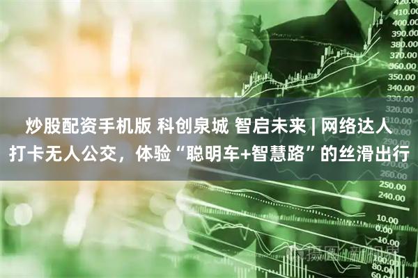 炒股配资手机版 科创泉城 智启未来 | 网络达人打卡无人公交，体验“聪明车+智慧路”的丝滑出行