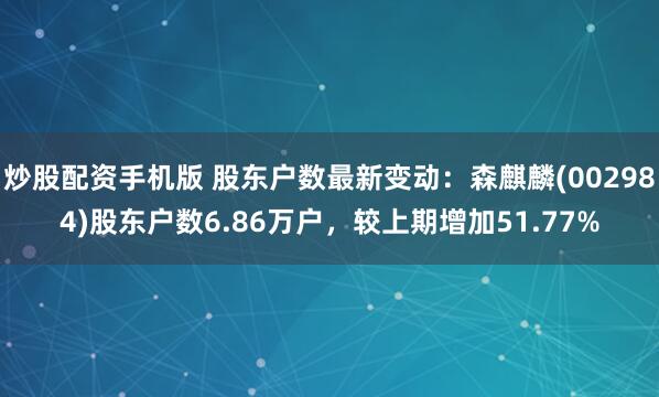 炒股配资手机版 股东户数最新变动：森麒麟(002984)股东户数6.86万户，较上期增加51.77%