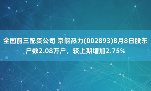 全国前三配资公司 京能热力(002893)8月8日股东户数2.08万户，较上期增加2.75%