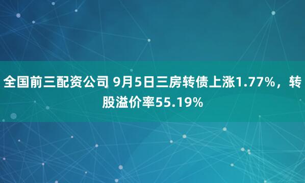 全国前三配资公司 9月5日三房转债上涨1.77%，转股溢价率55.19%