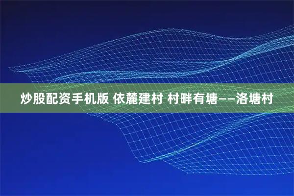 炒股配资手机版 依麓建村 村畔有塘——洛塘村