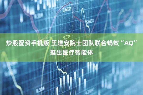 炒股配资手机版 王建安院士团队联合蚂蚁“AQ”推出医疗智能体