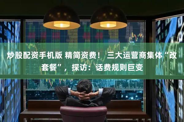 炒股配资手机版 精简资费！ 三大运营商集体“改套餐”，探访：话费规则巨变