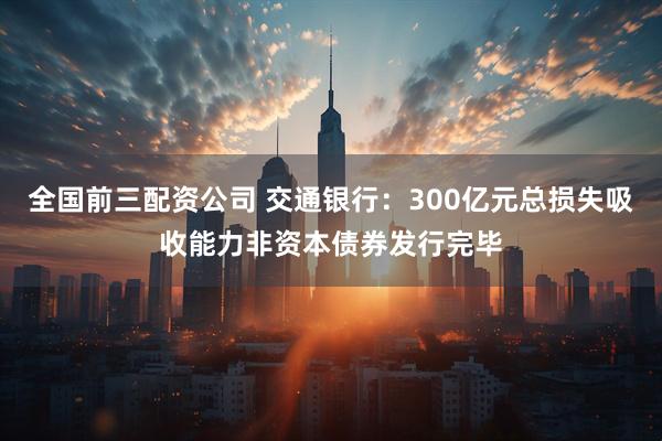 全国前三配资公司 交通银行：300亿元总损失吸收能力非资本债券发行完毕