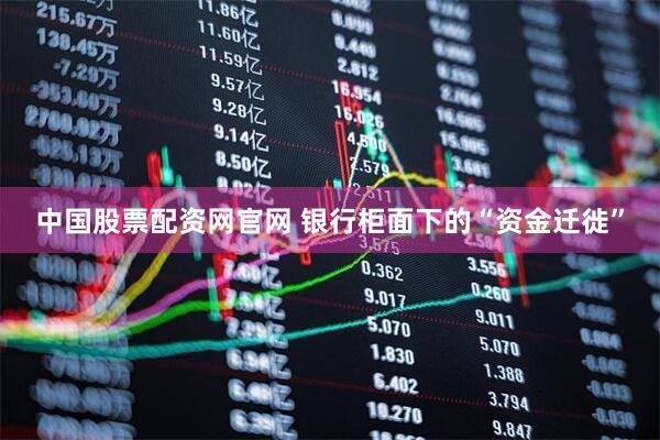 中国股票配资网官网 银行柜面下的“资金迁徙”