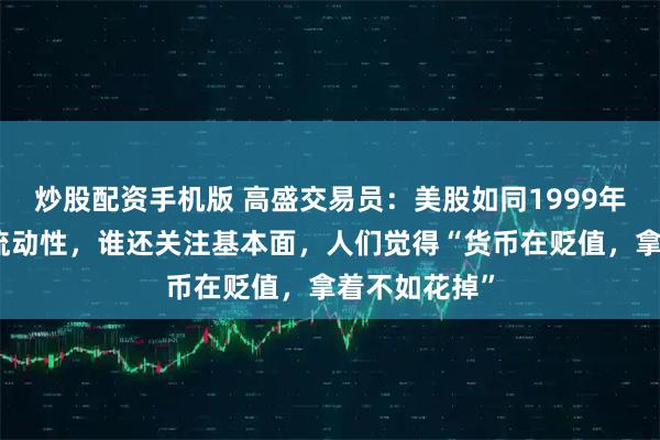 炒股配资手机版 高盛交易员：美股如同1999年，都在交易流动性，谁还关注基本面，人们觉得“货币在贬值，拿着不如花掉”