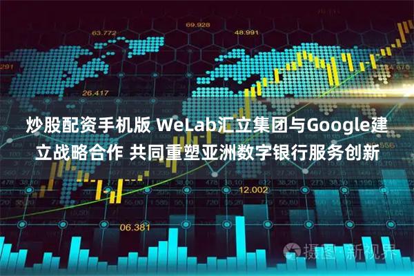 炒股配资手机版 WeLab汇立集团与Google建立战略合作 共同重塑亚洲数字银行服务创新