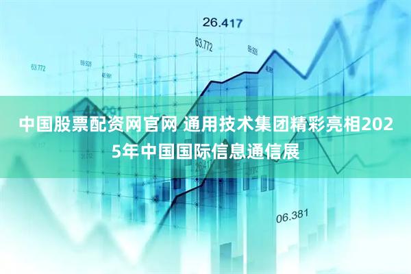 中国股票配资网官网 通用技术集团精彩亮相2025年中国国际信息通信展