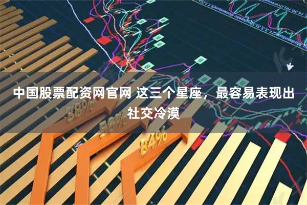 中国股票配资网官网 这三个星座，最容易表现出社交冷漠