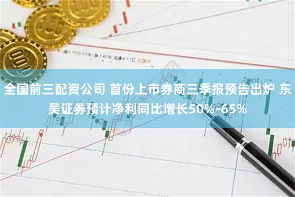 全国前三配资公司 首份上市券商三季报预告出炉 东吴证券预计净利同比增长50%-65%