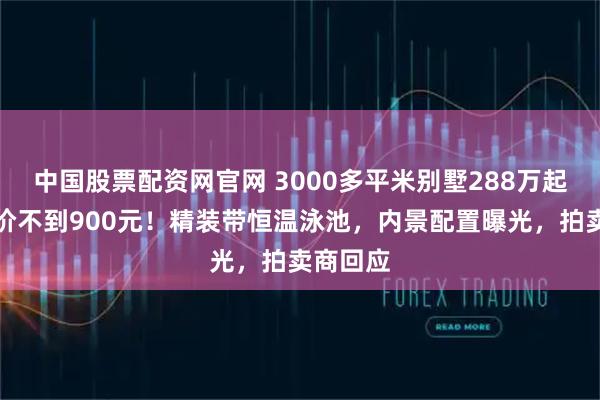 中国股票配资网官网 3000多平米别墅288万起拍，单价不到900元！精装带恒温泳池，内景配置曝光，拍卖商回应