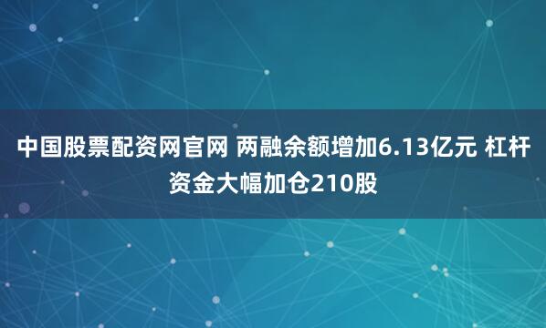 中国股票配资网官网 两融余额增加6.13亿元 杠杆资金大幅加仓210股