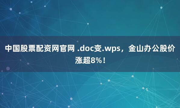 中国股票配资网官网 .doc变.wps，金山办公股价涨超8%！