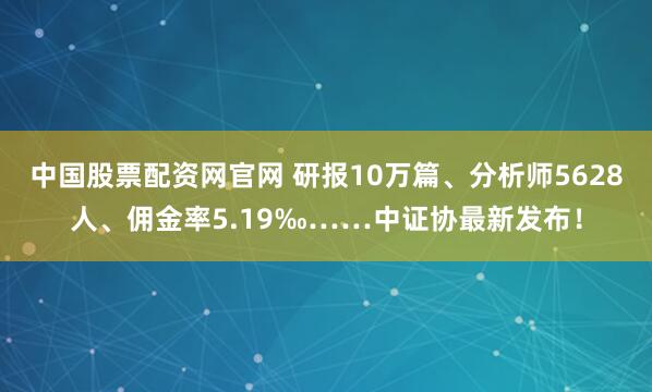 中国股票配资网官网 研报10万篇、分析师5628人、佣金率5.19‰……中证协最新发布！