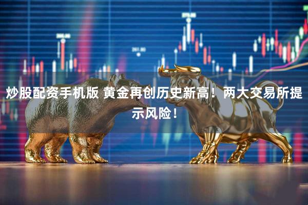 炒股配资手机版 黄金再创历史新高！两大交易所提示风险！