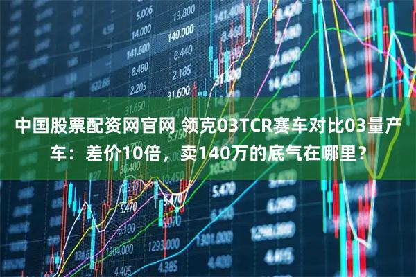中国股票配资网官网 领克03TCR赛车对比03量产车：差价10倍，卖140万的底气在哪里？