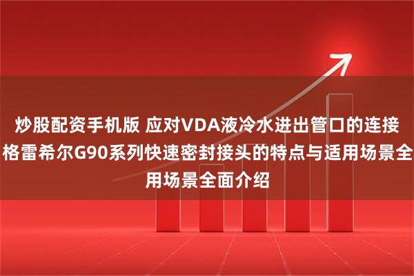 炒股配资手机版 应对VDA液冷水进出管口的连接挑战：格雷希尔G90系列快速密封接头的特点与适用场景全面介绍