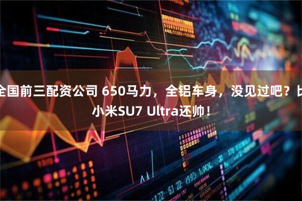 全国前三配资公司 650马力，全铝车身，没见过吧？比小米SU7 Ultra还帅！