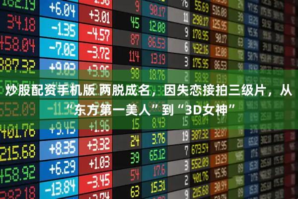 炒股配资手机版 两脱成名，因失恋接拍三级片，从“东方第一美人”到“3D女神”
