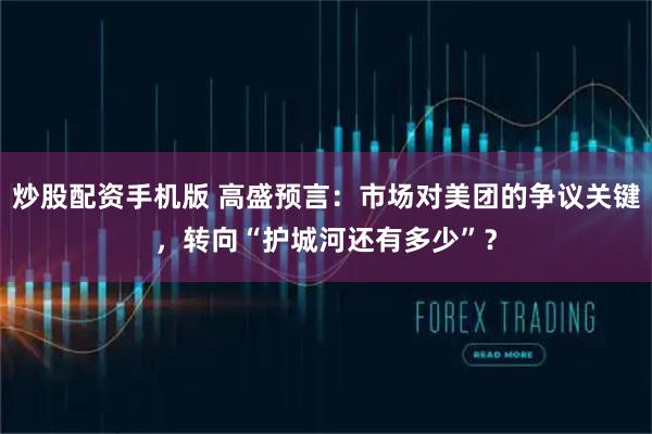 炒股配资手机版 高盛预言：市场对美团的争议关键，转向“护城河还有多少”？