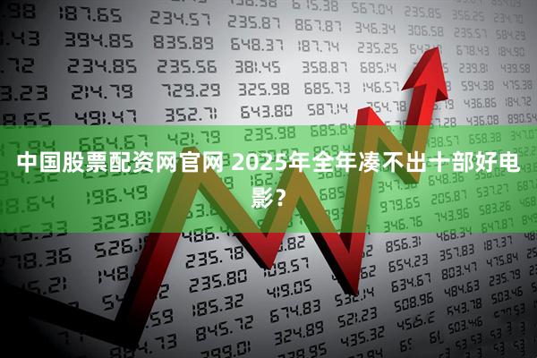 中国股票配资网官网 2025年全年凑不出十部好电影？