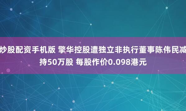 炒股配资手机版 擎华控股遭独立非执行董事陈伟民减持50万股 每股作价0.098港元