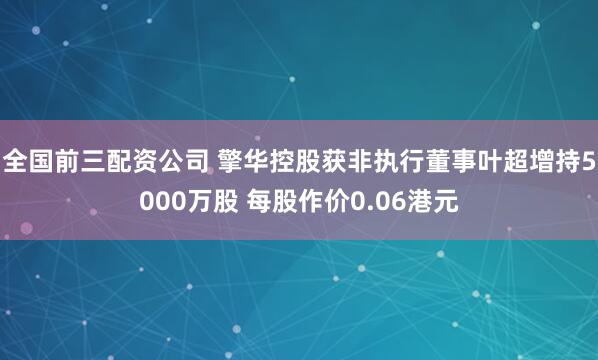 全国前三配资公司 擎华控股获非执行董事叶超增持5000万股 每股作价0.06港元