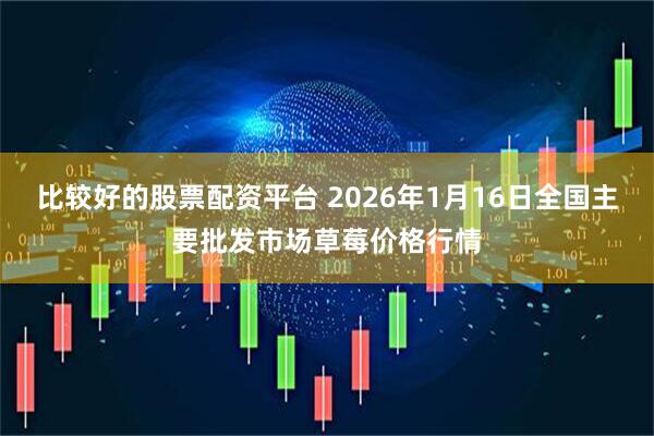 比较好的股票配资平台 2026年1月16日全国主要批发市场草莓价格行情