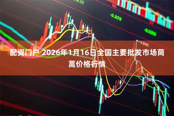 配资门户 2026年1月16日全国主要批发市场茼蒿价格行情