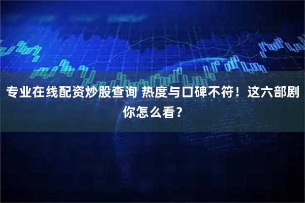 专业在线配资炒股查询 热度与口碑不符！这六部剧你怎么看？