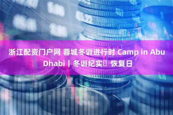 浙江配资门户网 蓉城冬训进行时 Camp in Abu Dhabi｜冬训纪实・恢复日