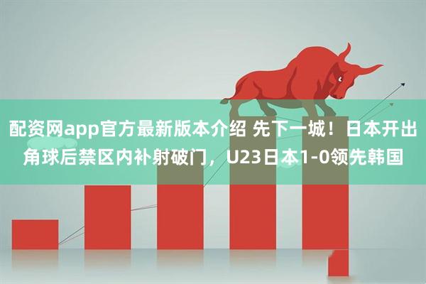 配资网app官方最新版本介绍 先下一城！日本开出角球后禁区内补射破门，U23日本1-0领先韩国