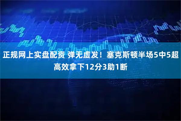 正规网上实盘配资 弹无虚发！塞克斯顿半场5中5超高效拿下12分3助1断
