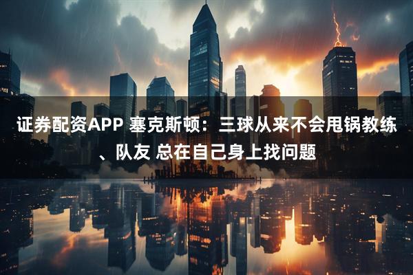 证券配资APP 塞克斯顿：三球从来不会甩锅教练、队友 总在自己身上找问题