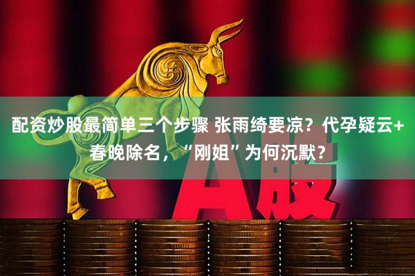配资炒股最简单三个步骤 张雨绮要凉？代孕疑云+春晚除名，“刚姐”为何沉默？