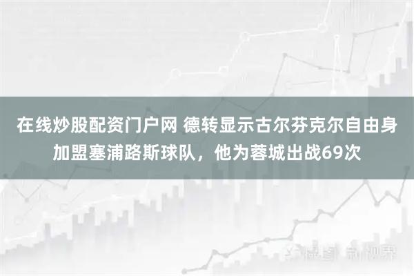 在线炒股配资门户网 德转显示古尔芬克尔自由身加盟塞浦路斯球队，他为蓉城出战69次